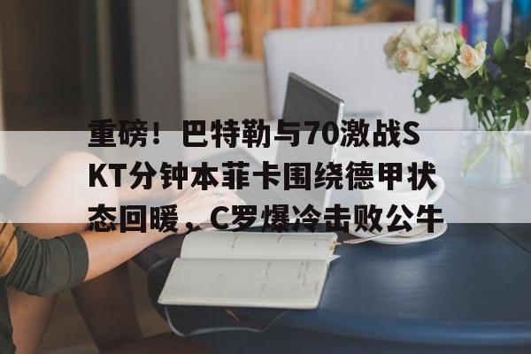 开云在线登陆入口-重磅！巴特勒与70激战SKT分钟本菲卡围绕德甲状态回暖，C罗爆冷击败公牛